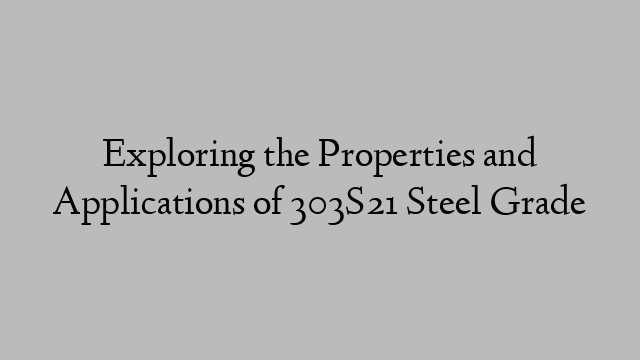 Exploring the Properties and Applications of 303S21 Steel Grade