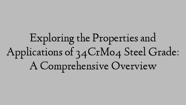 Exploring the Properties and Applications of 34CrMo4 Steel Grade: A Comprehensive Overview