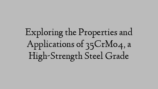 Exploring the Properties and Applications of 35CrMo4, a High-Strength Steel Grade