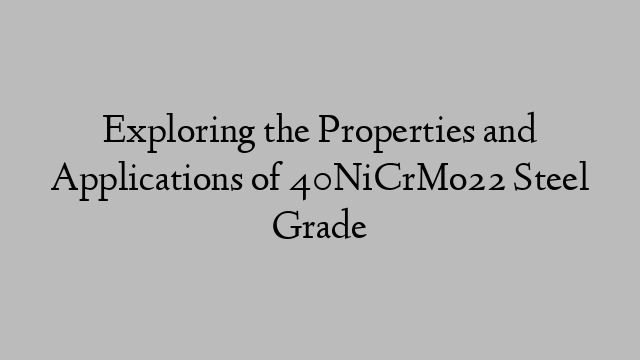 Exploring the Properties and Applications of 40NiCrMo22 Steel Grade