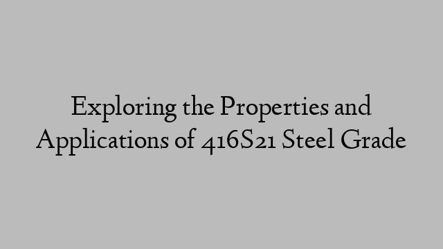 Exploring the Properties and Applications of 416S21 Steel Grade