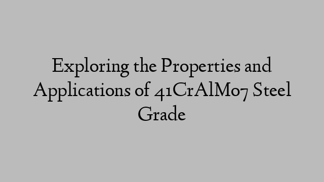 Exploring the Properties and Applications of 41CrAlMo7 Steel Grade