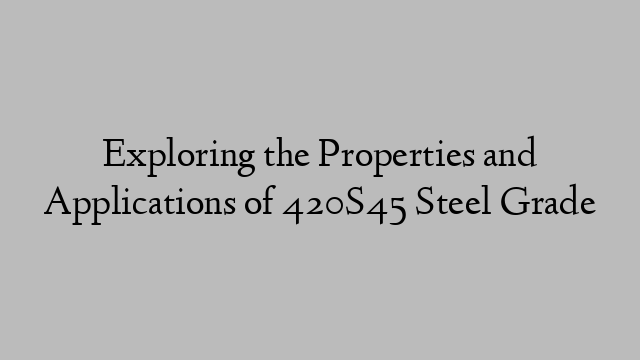 Exploring the Properties and Applications of 420S45 Steel Grade