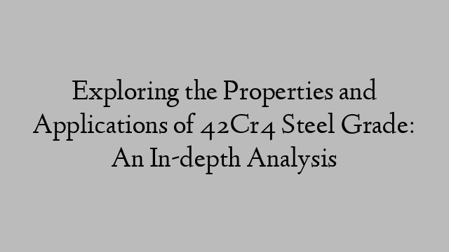 Exploring the Properties and Applications of 42Cr4 Steel Grade: An In-depth Analysis