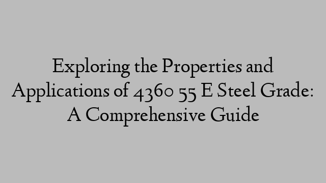 Exploring the Properties and Applications of 4360 55 E Steel Grade: A Comprehensive Guide