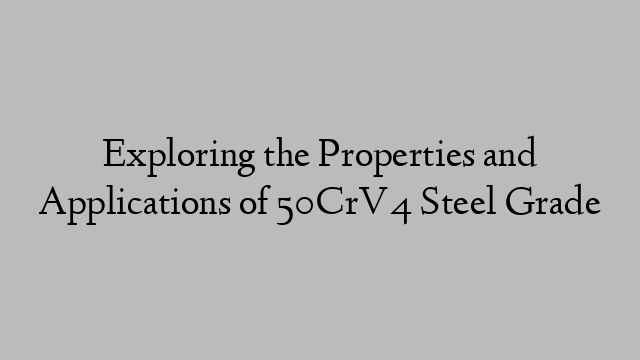 Exploring the Properties and Applications of 50CrV4 Steel Grade