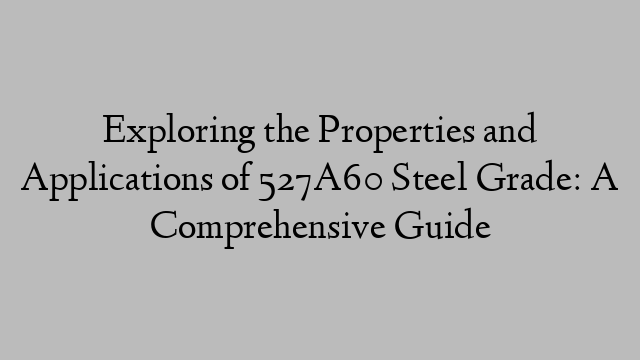 Exploring the Properties and Applications of 527A60 Steel Grade: A Comprehensive Guide