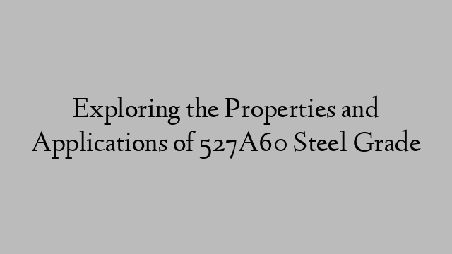 Exploring the Properties and Applications of 527A60 Steel Grade