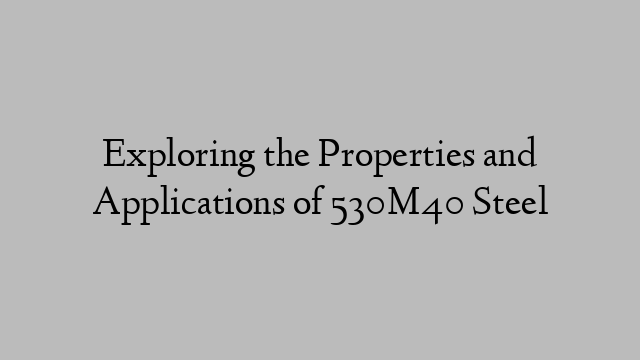 Exploring the Properties and Applications of 530M40 Steel