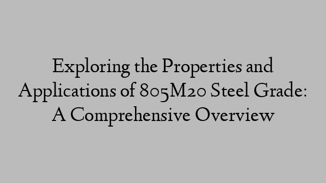 Exploring the Properties and Applications of 805M20 Steel Grade: A Comprehensive Overview