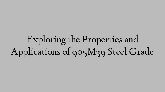 Exploring the Properties and Applications of 905M39 Steel Grade