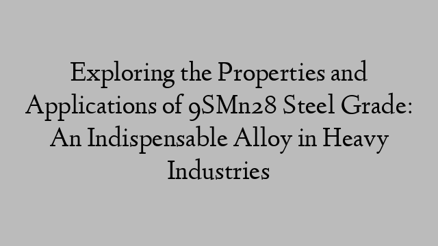 Exploring the Properties and Applications of 9SMn28 Steel Grade: An Indispensable Alloy in Heavy Industries