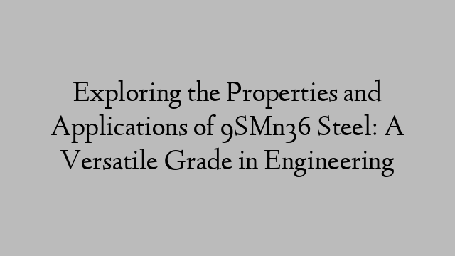 Exploring the Properties and Applications of 9SMn36 Steel: A Versatile Grade in Engineering