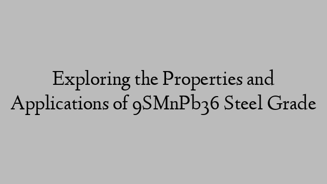 Exploring the Properties and Applications of 9SMnPb36 Steel Grade