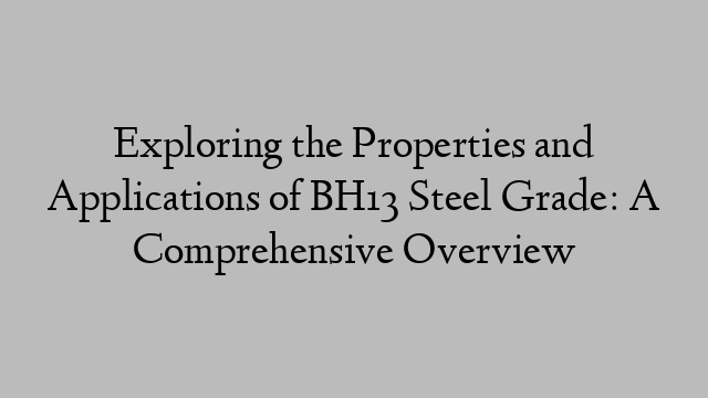 Exploring the Properties and Applications of BH13 Steel Grade: A Comprehensive Overview