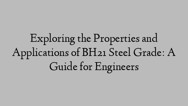 Exploring the Properties and Applications of BH21 Steel Grade: A Guide for Engineers