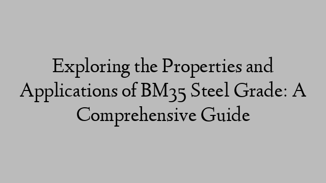 Exploring the Properties and Applications of BM35 Steel Grade: A Comprehensive Guide