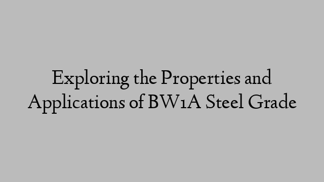 Exploring the Properties and Applications of BW1A Steel Grade