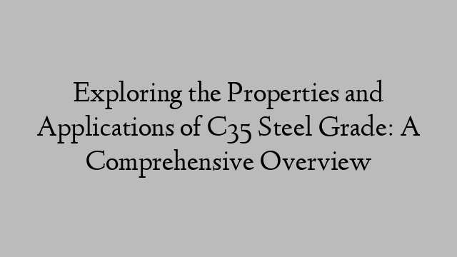 Exploring the Properties and Applications of C35 Steel Grade: A Comprehensive Overview