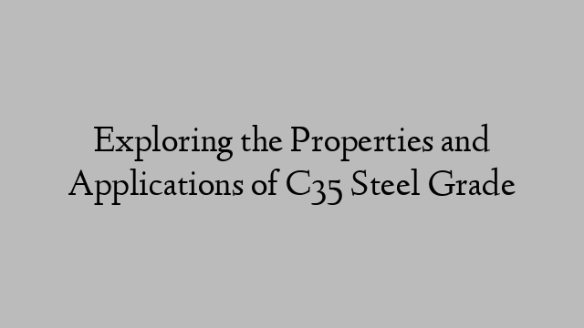 Exploring the Properties and Applications of C35 Steel Grade