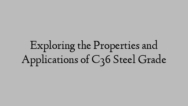 Exploring the Properties and Applications of C36 Steel Grade