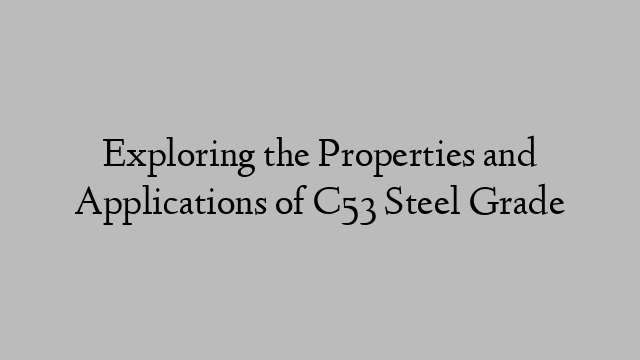 Exploring the Properties and Applications of C53 Steel Grade