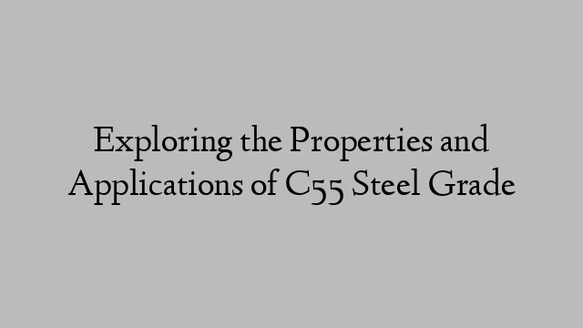 Exploring the Properties and Applications of C55 Steel Grade