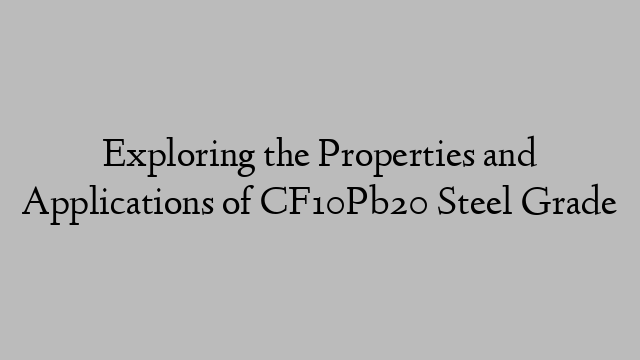 Exploring the Properties and Applications of CF10Pb20 Steel Grade