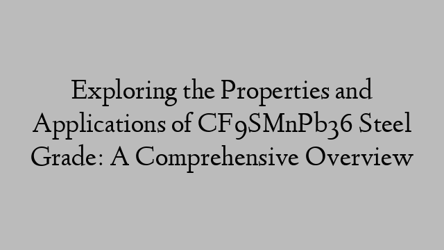 Exploring the Properties and Applications of CF9SMnPb36 Steel Grade: A Comprehensive Overview