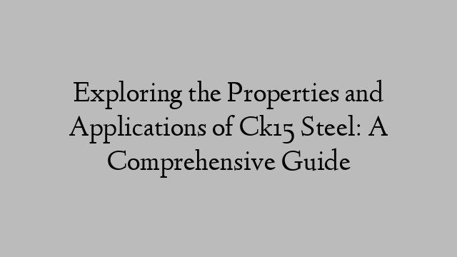 Exploring the Properties and Applications of Ck15 Steel: A Comprehensive Guide