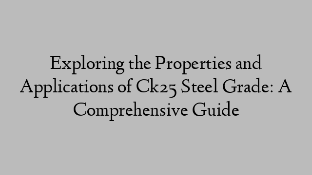 Exploring the Properties and Applications of Ck25 Steel Grade: A Comprehensive Guide