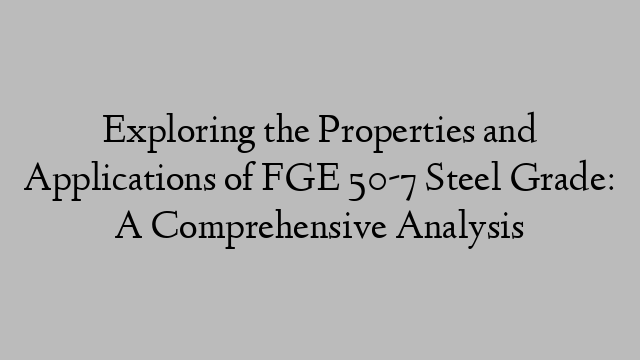 Exploring the Properties and Applications of FGE 50-7 Steel Grade: A Comprehensive Analysis