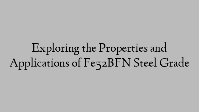 Exploring the Properties and Applications of Fe52BFN Steel Grade