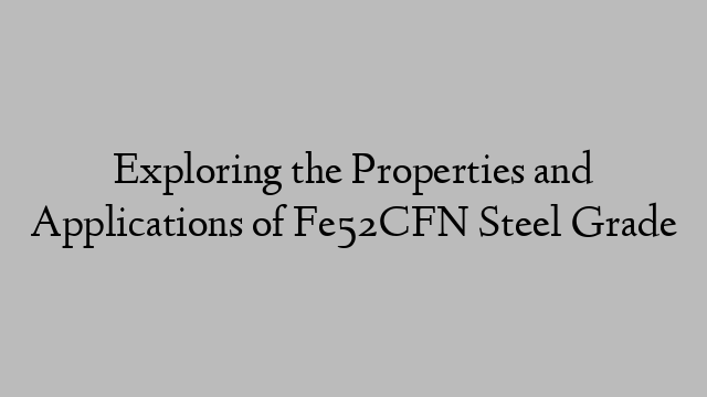 Exploring the Properties and Applications of Fe52CFN Steel Grade