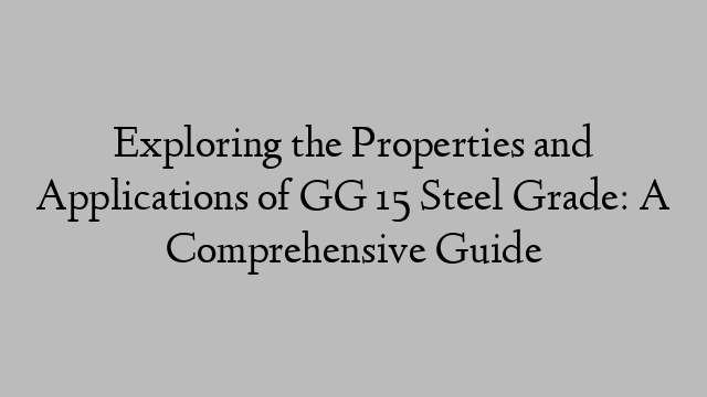 Exploring the Properties and Applications of GG 15 Steel Grade: A Comprehensive Guide