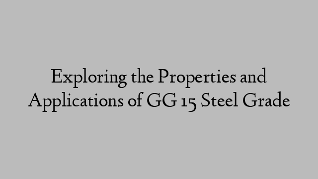 Exploring the Properties and Applications of GG 15 Steel Grade