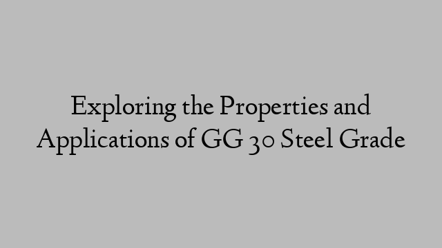 Exploring the Properties and Applications of GG 30 Steel Grade