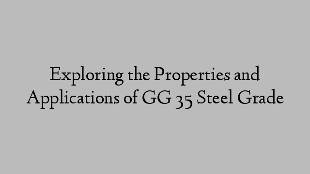 Exploring the Properties and Applications of GG 35 Steel Grade