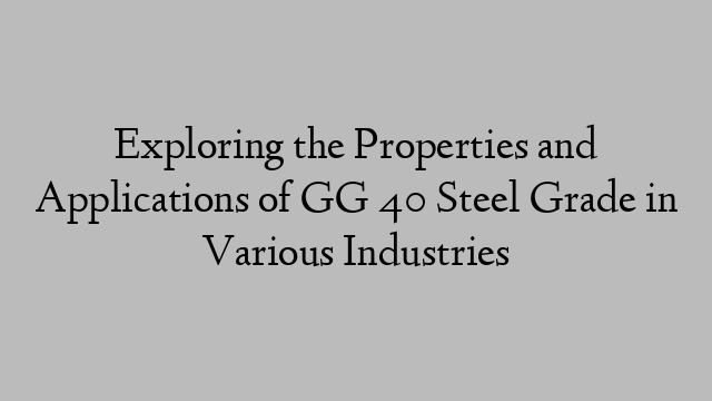 Exploring the Properties and Applications of GG 40 Steel Grade in Various Industries