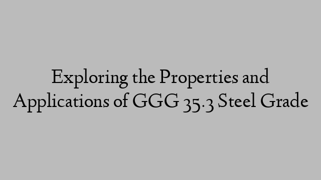 Exploring the Properties and Applications of GGG 35.3 Steel Grade