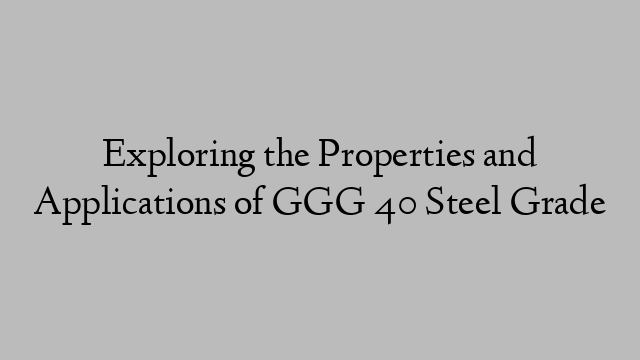 Exploring the Properties and Applications of GGG 40 Steel Grade