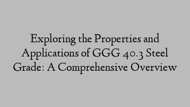 Exploring the Properties and Applications of GGG 40.3 Steel Grade: A Comprehensive Overview