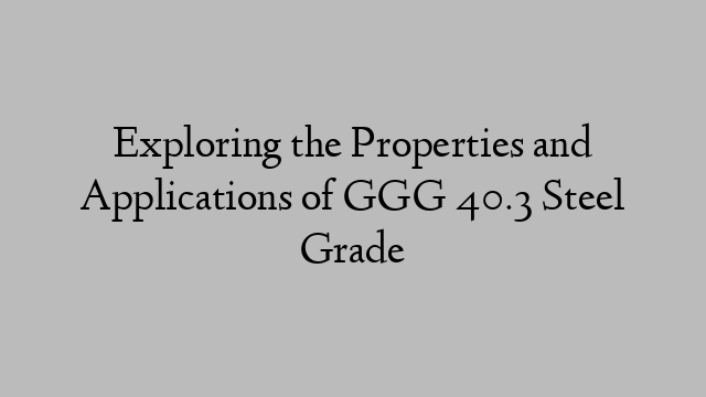 Exploring the Properties and Applications of GGG 40.3 Steel Grade