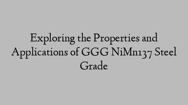 Exploring the Properties and Applications of GGG NiMn137 Steel Grade