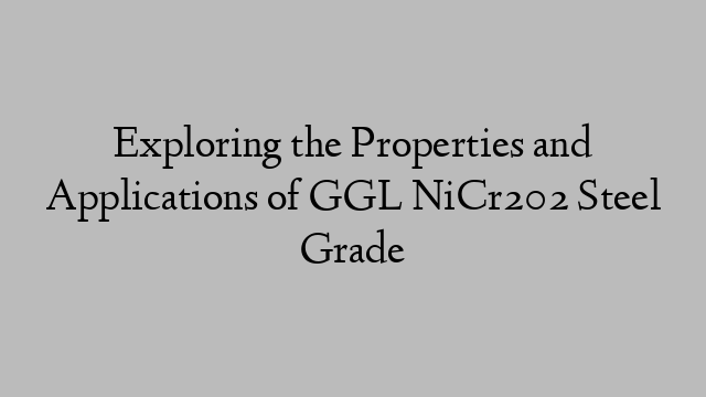 Exploring the Properties and Applications of GGL NiCr202 Steel Grade