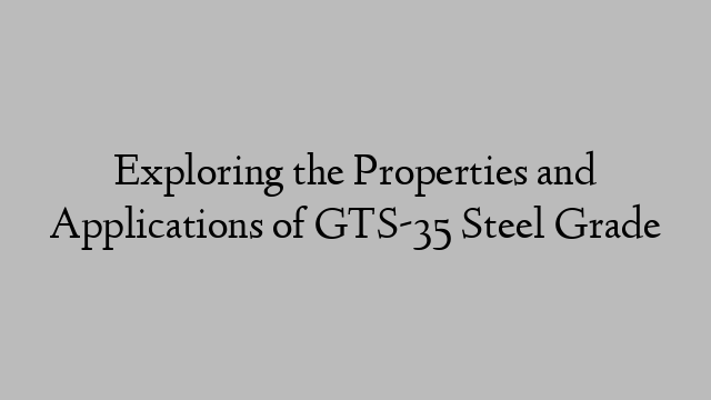 Exploring the Properties and Applications of GTS-35 Steel Grade