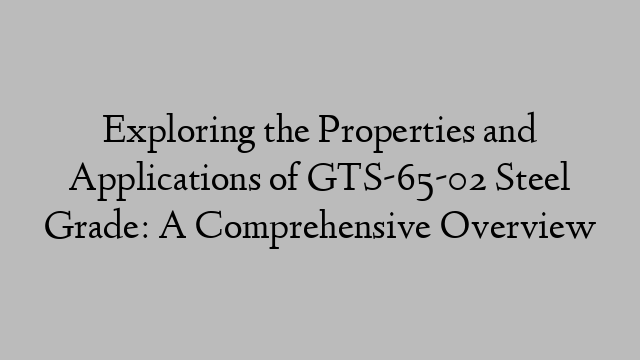 Exploring the Properties and Applications of GTS-65-02 Steel Grade: A Comprehensive Overview