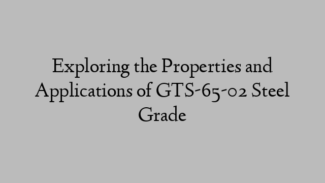 Exploring the Properties and Applications of GTS-65-02 Steel Grade