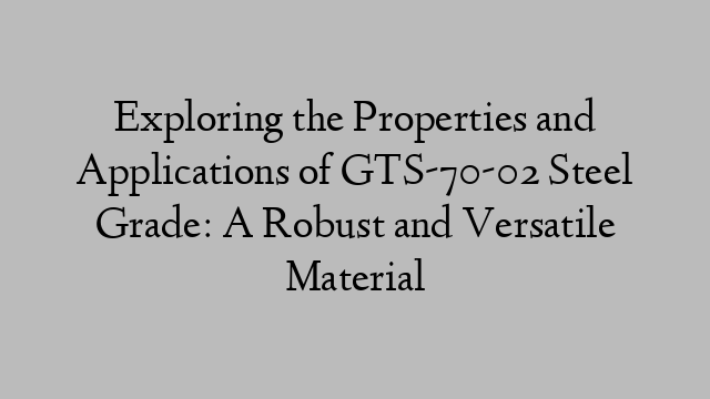 Exploring the Properties and Applications of GTS-70-02 Steel Grade: A Robust and Versatile Material