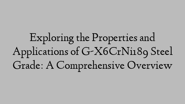 Exploring the Properties and Applications of G-X6CrNi189 Steel Grade: A Comprehensive Overview